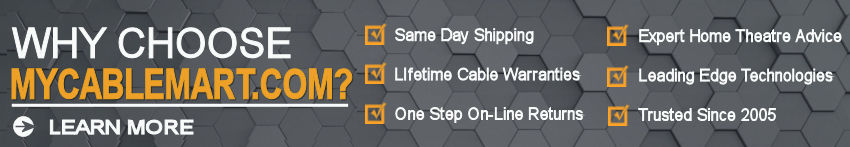 WHY CHOOSE MYCABLEMART - Same Day Shipping before 4pm, Lifetime Cable Warranties, One Step On-Line Returns, Expert Home Theatre Advice, Leading Edge Technologies, Trusted for 10 Years